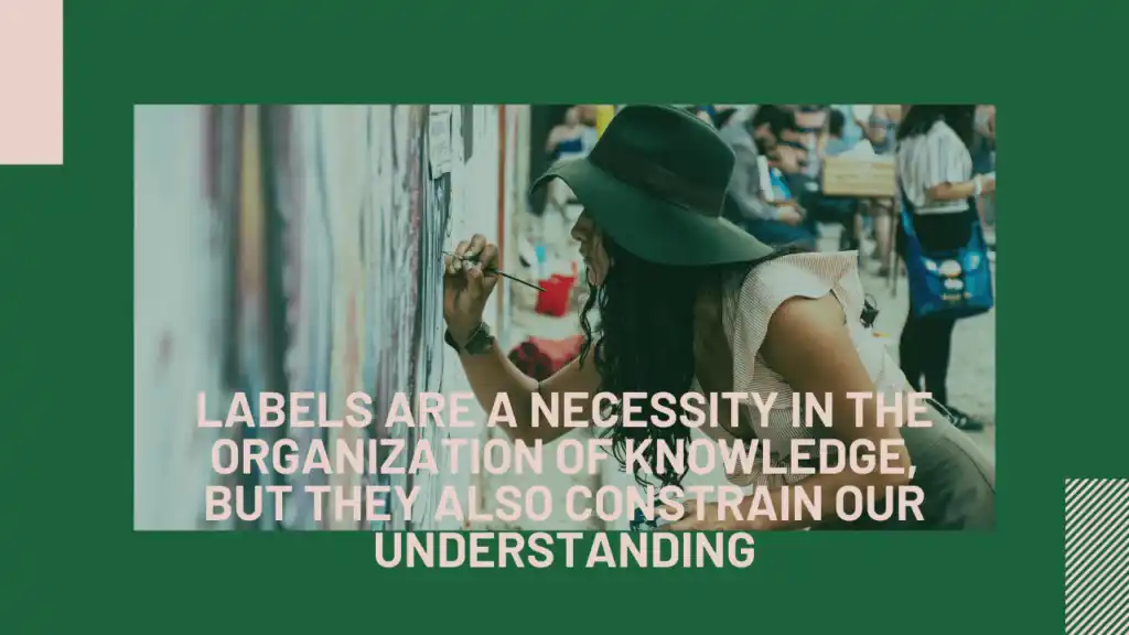 Labels are a necessity in the organization of knowledge, but they also constrain our understanding